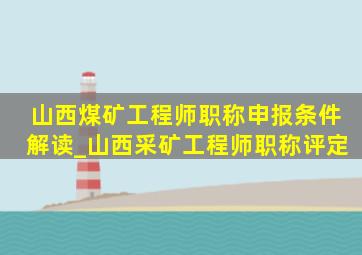 山西煤矿工程师职称申报条件解读_山西采矿工程师职称评定