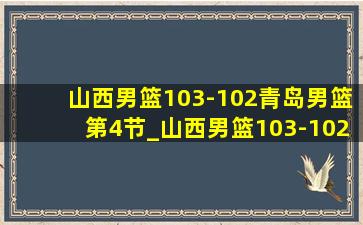 山西男篮103-102青岛男篮第4节_山西男篮103-102青岛男篮