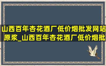 山西百年杏花酒厂(低价烟批发网站)原浆_山西百年杏花酒厂(低价烟批发网站)