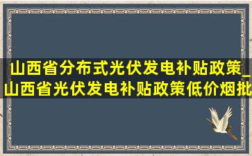 山西省分布式光伏发电补贴政策_山西省光伏发电补贴政策(低价烟批发网)