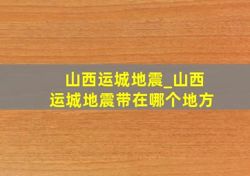 山西运城地震_山西运城地震带在哪个地方