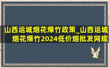 山西运城烟花爆竹政策_山西运城烟花爆竹2024(低价烟批发网)规定