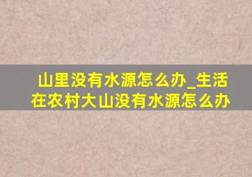 山里没有水源怎么办_生活在农村大山没有水源怎么办