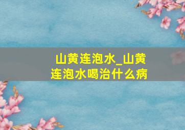 山黄连泡水_山黄连泡水喝治什么病