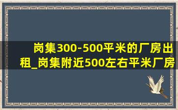 岗集300-500平米的厂房出租_岗集附近500左右平米厂房招租