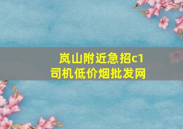 岚山附近急招c1司机(低价烟批发网)