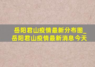 岳阳君山疫情最新分布图_岳阳君山疫情最新消息今天