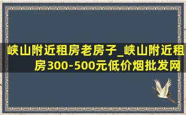 峡山附近租房老房子_峡山附近租房300-500元(低价烟批发网)