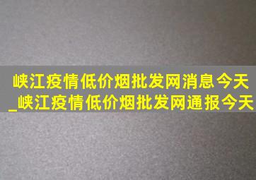 峡江疫情(低价烟批发网)消息今天_峡江疫情(低价烟批发网)通报今天