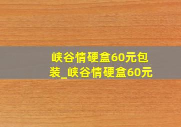 峡谷情硬盒60元包装_峡谷情硬盒60元