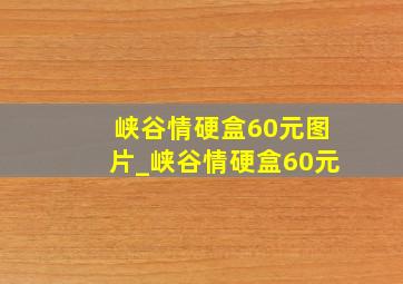 峡谷情硬盒60元图片_峡谷情硬盒60元