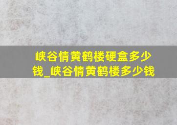 峡谷情黄鹤楼硬盒多少钱_峡谷情黄鹤楼多少钱