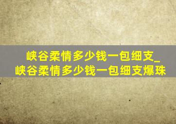 峡谷柔情多少钱一包细支_峡谷柔情多少钱一包细支爆珠