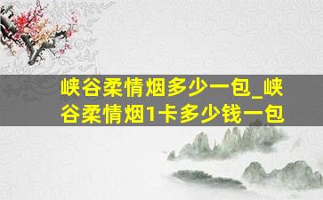 峡谷柔情烟多少一包_峡谷柔情烟1卡多少钱一包