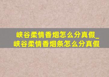 峡谷柔情香烟怎么分真假_峡谷柔情香烟条怎么分真假