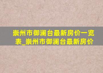 崇州市御澜台最新房价一览表_崇州市御澜台最新房价