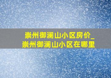 崇州御澜山小区房价_崇州御澜山小区在哪里