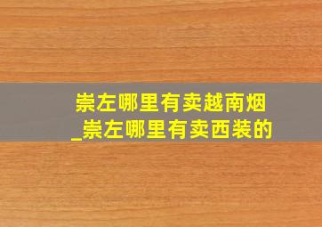 崇左哪里有卖越南烟_崇左哪里有卖西装的