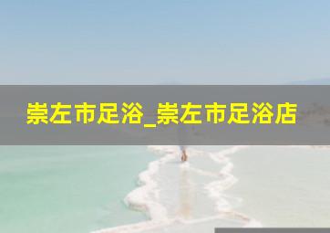 崇左市足浴_崇左市足浴店