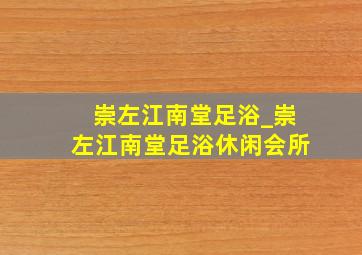 崇左江南堂足浴_崇左江南堂足浴休闲会所