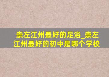 崇左江州最好的足浴_崇左江州最好的初中是哪个学校