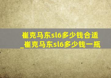 崔克马东sl6多少钱合适_崔克马东sl6多少钱一瓶