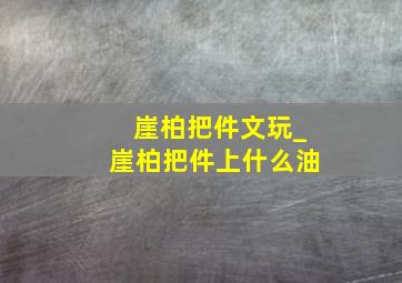 崖柏把件文玩_崖柏把件上什么油