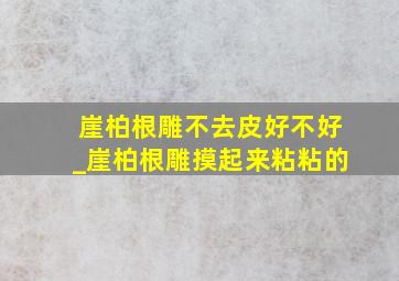 崖柏根雕不去皮好不好_崖柏根雕摸起来粘粘的