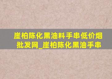 崖柏陈化黑油料手串(低价烟批发网)_崖柏陈化黑油手串