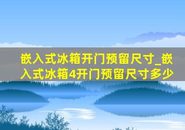 嵌入式冰箱开门预留尺寸_嵌入式冰箱4开门预留尺寸多少