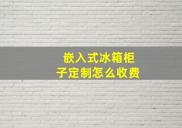 嵌入式冰箱柜子定制怎么收费