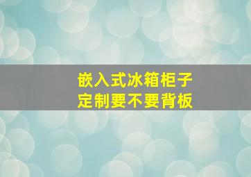 嵌入式冰箱柜子定制要不要背板