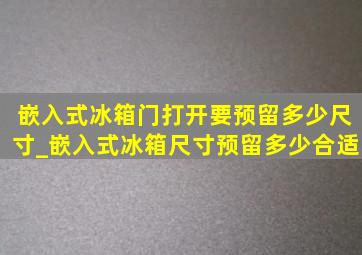 嵌入式冰箱门打开要预留多少尺寸_嵌入式冰箱尺寸预留多少合适