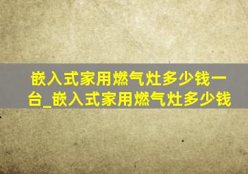 嵌入式家用燃气灶多少钱一台_嵌入式家用燃气灶多少钱