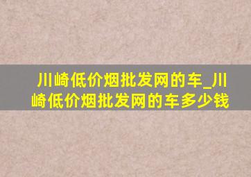 川崎(低价烟批发网)的车_川崎(低价烟批发网)的车多少钱