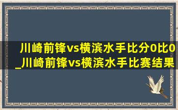 川崎前锋vs横滨水手比分0比0_川崎前锋vs横滨水手比赛结果