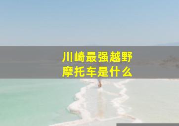 川崎最强越野摩托车是什么