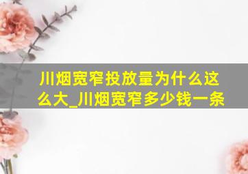 川烟宽窄投放量为什么这么大_川烟宽窄多少钱一条