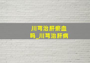 川芎治肝瘀血吗_川芎治肝病