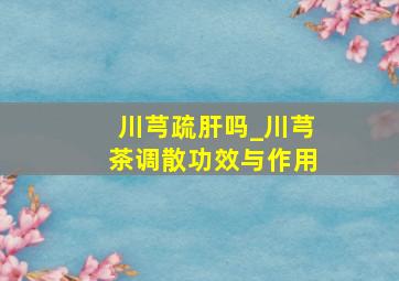 川芎疏肝吗_川芎茶调散功效与作用