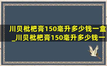 川贝枇杷膏150毫升多少钱一盒_川贝枇杷膏150毫升多少钱一瓶
