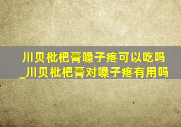 川贝枇杷膏嗓子疼可以吃吗_川贝枇杷膏对嗓子疼有用吗