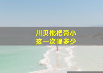 川贝枇杷膏小孩一次喝多少