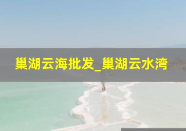 巢湖云海批发_巢湖云水湾