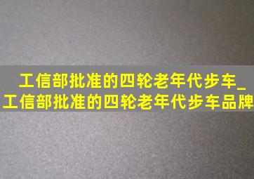 工信部批准的四轮老年代步车_工信部批准的四轮老年代步车品牌