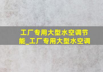 工厂专用大型水空调节能_工厂专用大型水空调