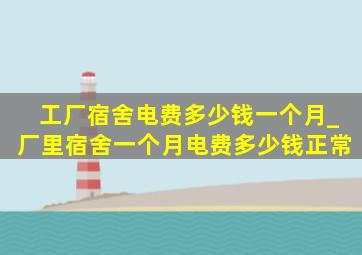 工厂宿舍电费多少钱一个月_厂里宿舍一个月电费多少钱正常