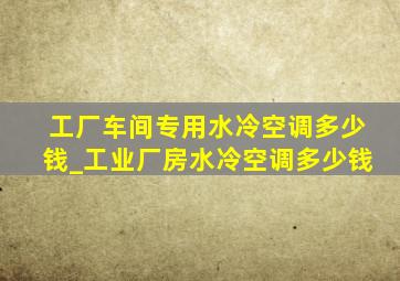 工厂车间专用水冷空调多少钱_工业厂房水冷空调多少钱