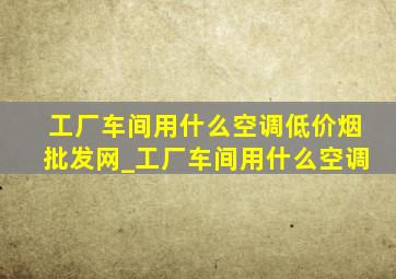 工厂车间用什么空调(低价烟批发网)_工厂车间用什么空调