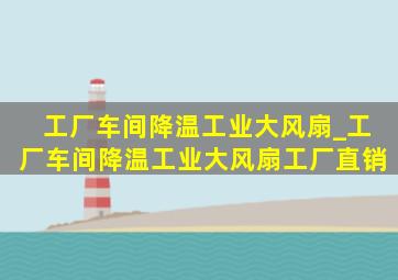 工厂车间降温工业大风扇_工厂车间降温工业大风扇工厂直销